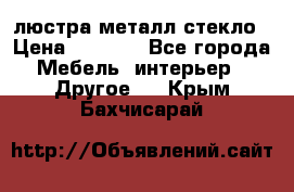 люстра металл стекло › Цена ­ 1 000 - Все города Мебель, интерьер » Другое   . Крым,Бахчисарай